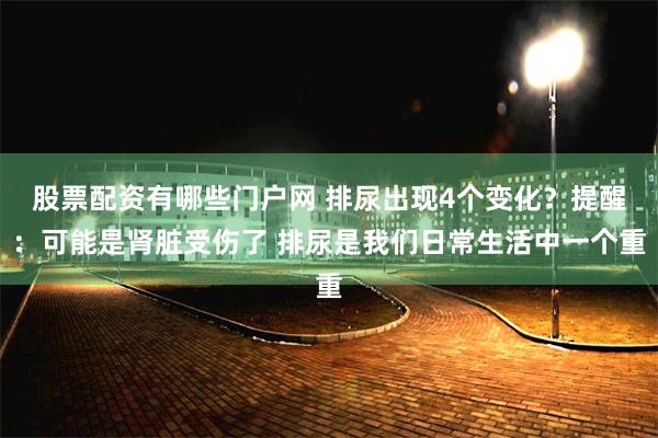 股票配资有哪些门户网 排尿出现4个变化？提醒：可能是肾脏受伤了 排尿是我们日常生活中一个重