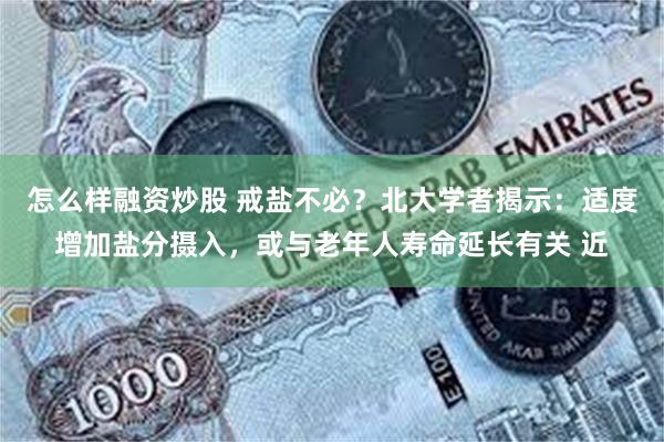 怎么样融资炒股 戒盐不必？北大学者揭示：适度增加盐分摄入，或与老年人寿命延长有关 近