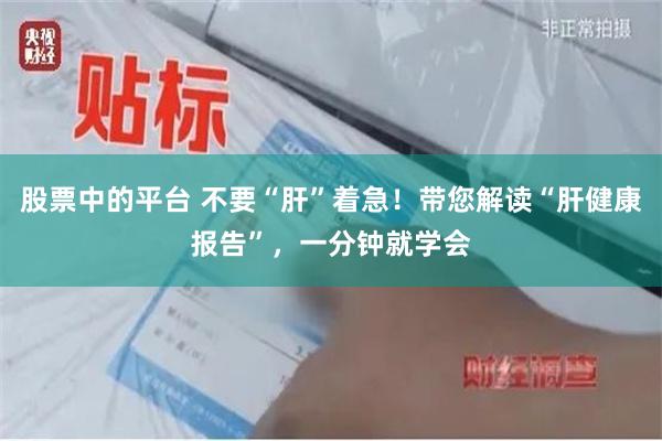 股票中的平台 不要“肝”着急！带您解读“肝健康报告”，一分钟就学会