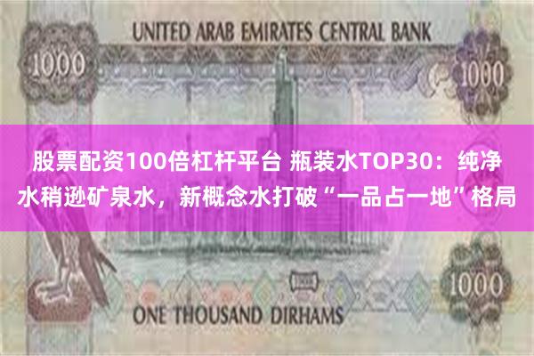 股票配资100倍杠杆平台 瓶装水TOP30：纯净水稍逊矿泉水，新概念水打破“一品占一地”格局