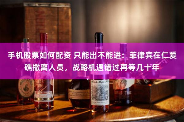 手机股票如何配资 只能出不能进：菲律宾在仁爱礁撤离人员，战略机遇错过再等几十年