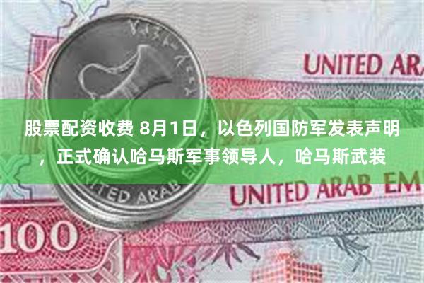 股票配资收费 8月1日，以色列国防军发表声明，正式确认哈马斯军事领导人，哈马斯武装