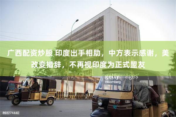 广西配资炒股 印度出手相助，中方表示感谢，美改变措辞，不再视印度为正式盟友