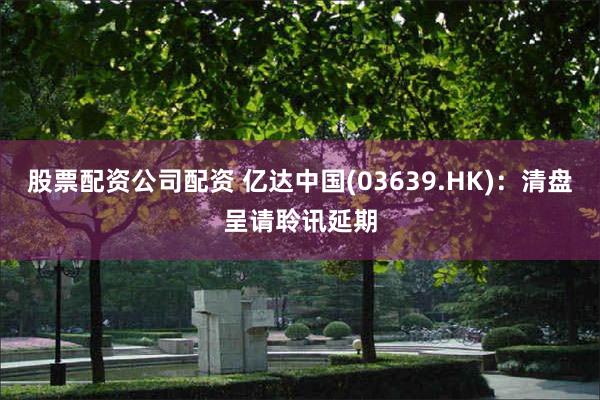 股票配资公司配资 亿达中国(03639.HK)：清盘呈请聆讯延期