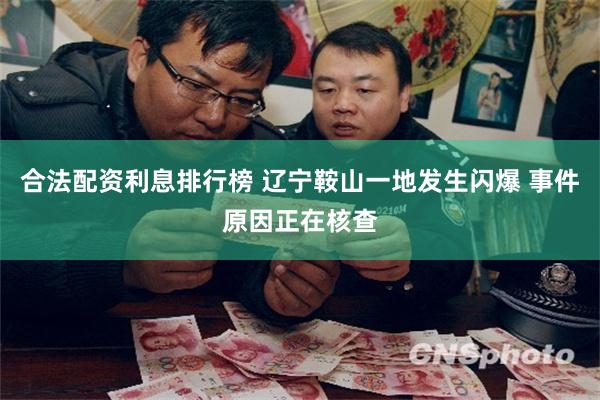 合法配资利息排行榜 辽宁鞍山一地发生闪爆 事件原因正在核查