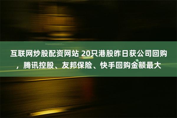 互联网炒股配资网站 20只港股昨日获公司回购，腾讯控股、友邦保险、快手回购金额最大