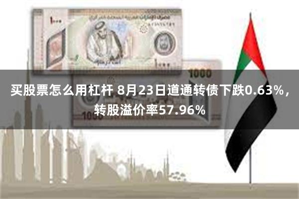 买股票怎么用杠杆 8月23日道通转债下跌0.63%，转股溢价率57.96%