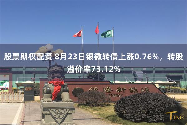 股票期权配资 8月23日银微转债上涨0.76%，转股溢价率73.12%