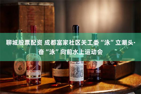 聊城股票配资 成都富家社区关工委“泳”立潮头·奋“泳”向前水上运动会