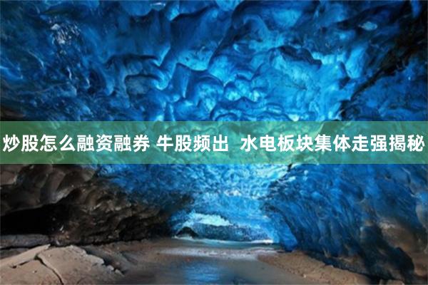 炒股怎么融资融券 牛股频出  水电板块集体走强揭秘