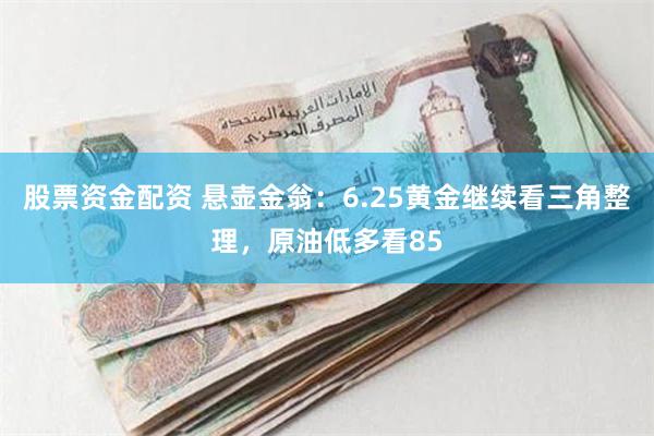 股票资金配资 悬壶金翁：6.25黄金继续看三角整理，原油低多看85