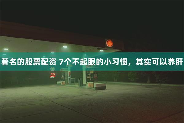 著名的股票配资 7个不起眼的小习惯，其实可以养肝