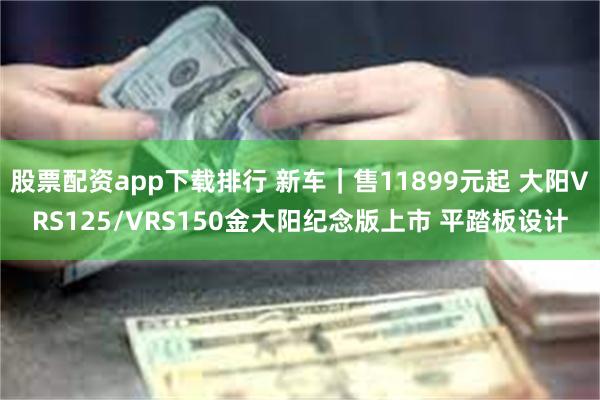 股票配资app下载排行 新车｜售11899元起 大阳VRS125/VRS150金大阳纪念版上市 平踏板设计