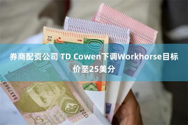 券商配资公司 TD Cowen下调Workhorse目标价至25美分