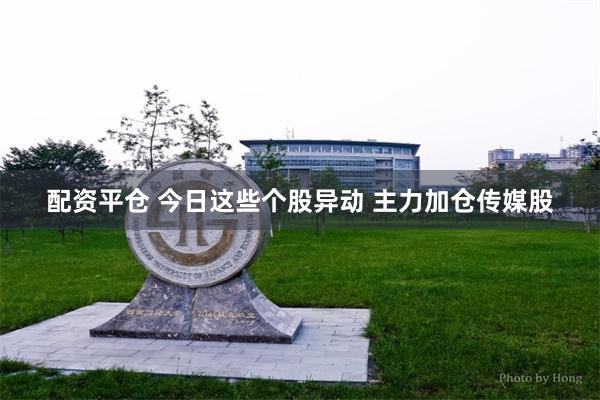 配资平仓 今日这些个股异动 主力加仓传媒股