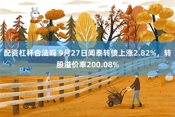 配资杠杆合法吗 9月27日闻泰转债上涨2.82%，转股溢价率200.08%