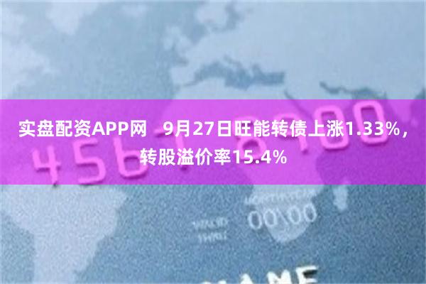 实盘配资APP网   9月27日旺能转债上涨1.33%，转股溢价率15.4%