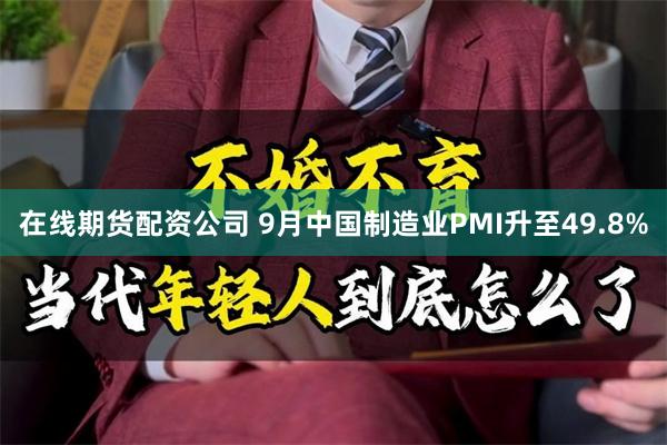 在线期货配资公司 9月中国制造业PMI升至49.8%