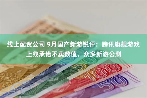 线上配资公司 9月国产新游锐评：腾讯旗舰游戏上线承诺不卖数值，众多新游公测