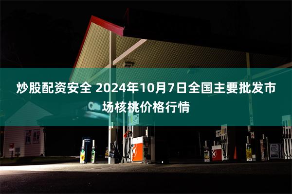 炒股配资安全 2024年10月7日全国主要批发市场核桃价格行情