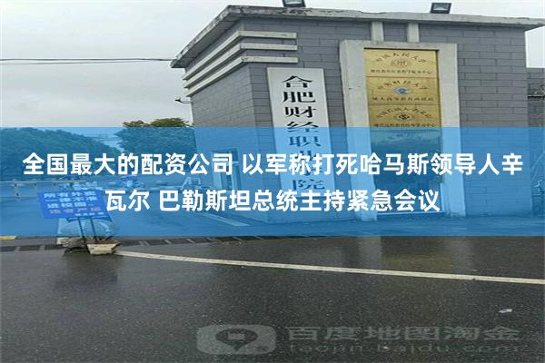 全国最大的配资公司 以军称打死哈马斯领导人辛瓦尔 巴勒斯坦总统主持紧急会议