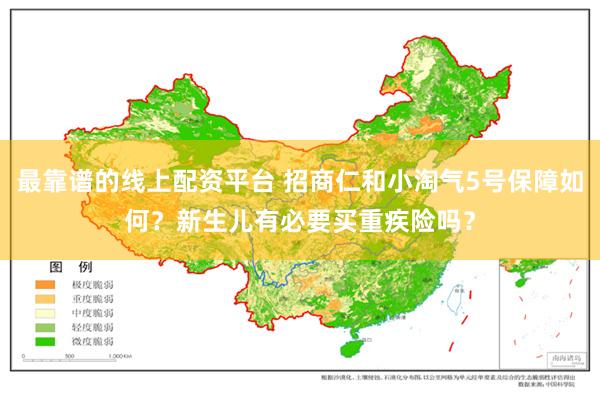 最靠谱的线上配资平台 招商仁和小淘气5号保障如何？新生儿有必要买重疾险吗？