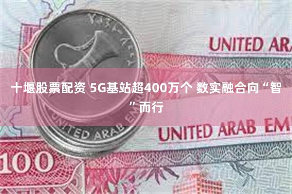 十堰股票配资 5G基站超400万个 数实融合向“智”而行