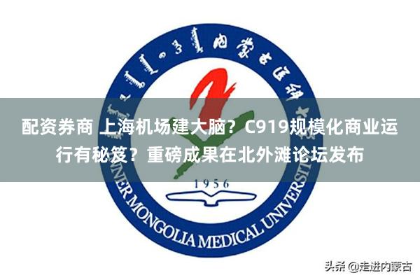 配资券商 上海机场建大脑？C919规模化商业运行有秘笈？重磅成果在北外滩论坛发布