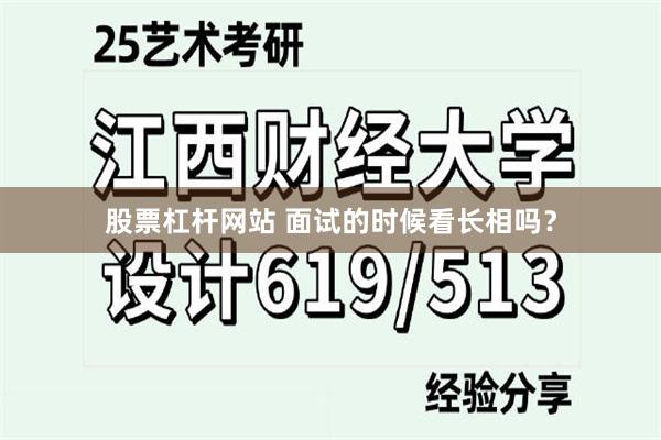 股票杠杆网站 面试的时候看长相吗？