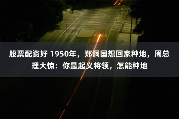 股票配资好 1950年，郑洞国想回家种地，周总理大惊：你是起义将领，怎能种地