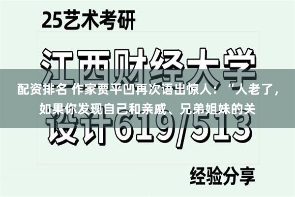 配资排名 作家贾平凹再次语出惊人：“人老了，如果你发现自己和亲戚、兄弟姐妹的关