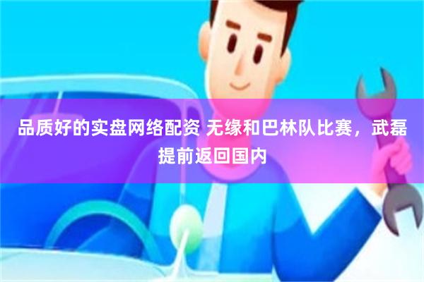 品质好的实盘网络配资 无缘和巴林队比赛，武磊提前返回国内