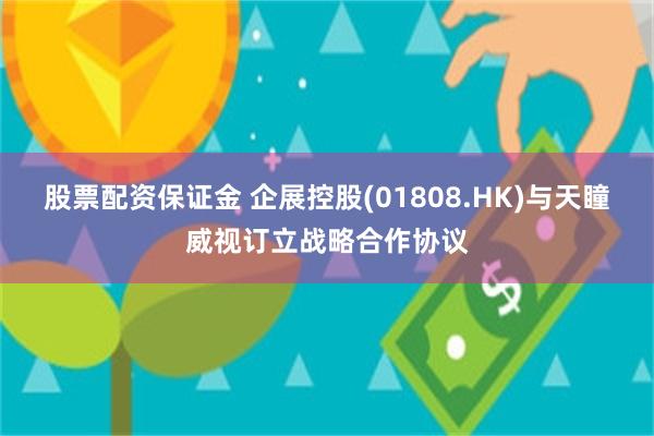 股票配资保证金 企展控股(01808.HK)与天瞳威视订立战略合作协议