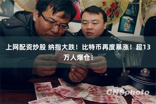 上网配资炒股 纳指大跌！比特币再度暴涨！超13万人爆仓！