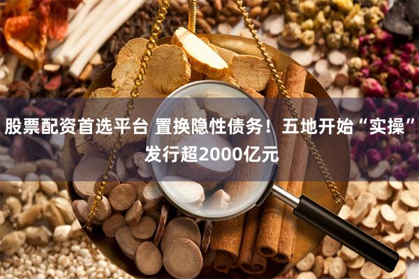 股票配资首选平台 置换隐性债务！五地开始“实操” 发行超2000亿元