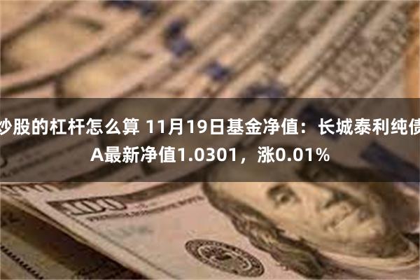 炒股的杠杆怎么算 11月19日基金净值：长城泰利纯债A最新净值1.0301，涨0.01%