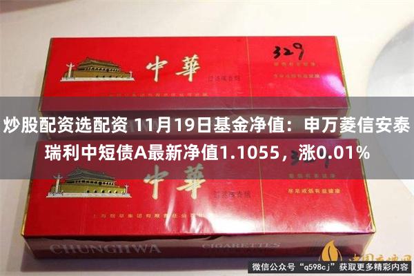 炒股配资选配资 11月19日基金净值：申万菱信安泰瑞利中短债A最新净值1.1055，涨0.01%