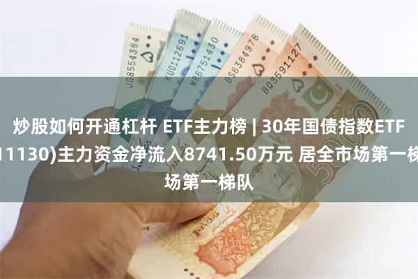 炒股如何开通杠杆 ETF主力榜 | 30年国债指数ETF(511130)主力资金净流入8741.50万元 居全市场第一梯队