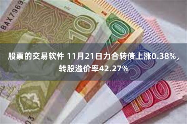 股票的交易软件 11月21日力合转债上涨0.38%，转股溢价率42.27%