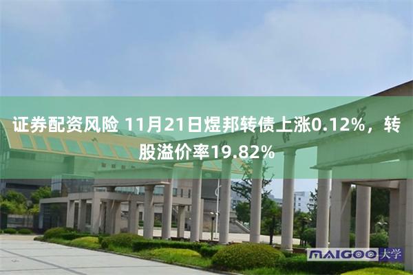 证券配资风险 11月21日煜邦转债上涨0.12%，转股溢价率19.82%