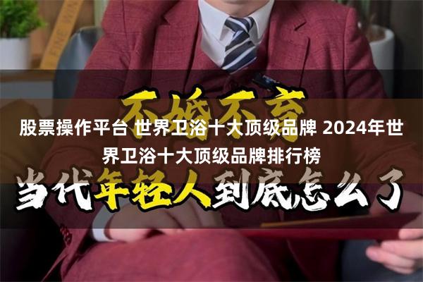 股票操作平台 世界卫浴十大顶级品牌 2024年世界卫浴十大顶级品牌排行榜