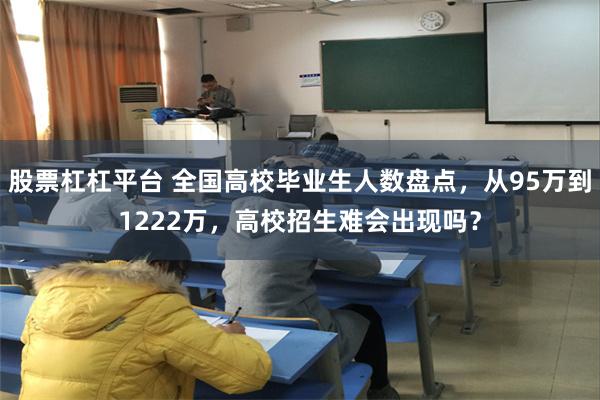 股票杠杠平台 全国高校毕业生人数盘点，从95万到1222万，高校招生难会出现吗？