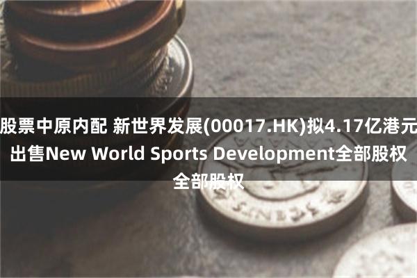 股票中原内配 新世界发展(00017.HK)拟4.17亿港元出售New World Sports Development全部股权