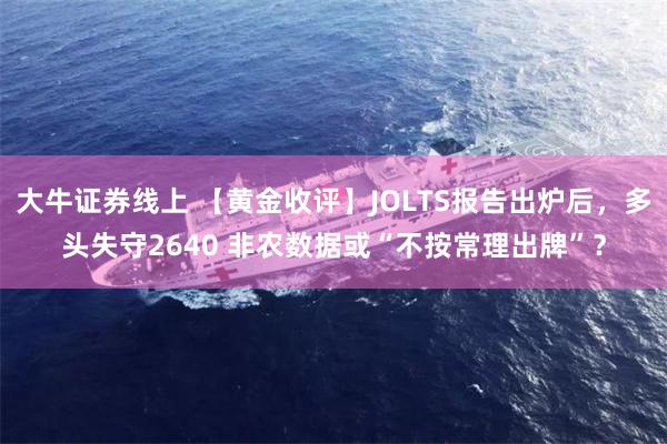 大牛证券线上 【黄金收评】JOLTS报告出炉后，多头失守2640 非农数据或“不按常理出牌”？