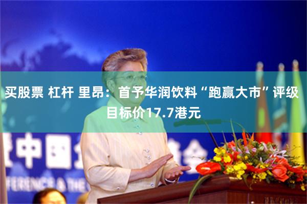 买股票 杠杆 里昂：首予华润饮料“跑赢大市”评级 目标价17.7港元