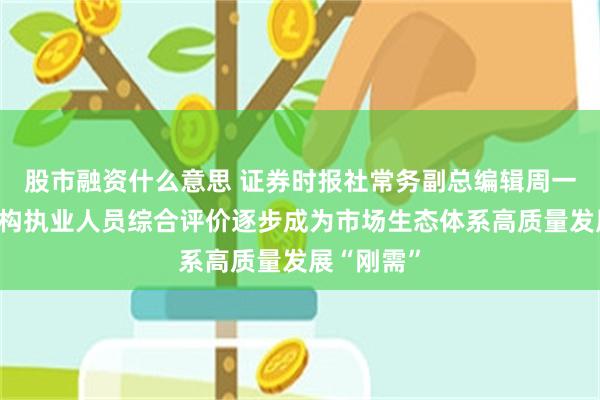 股市融资什么意思 证券时报社常务副总编辑周一：中介机构执业人员综合评价逐步成为市场生态体系高质量发展“刚需”