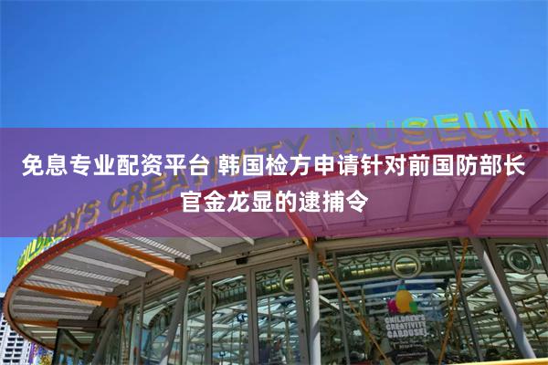 免息专业配资平台 韩国检方申请针对前国防部长官金龙显的逮捕令