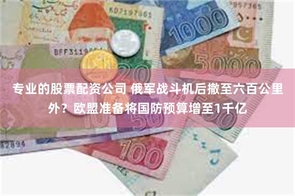 专业的股票配资公司 俄军战斗机后撤至六百公里外？欧盟准备将国防预算增至1千亿