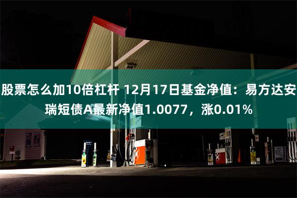 股票怎么加10倍杠杆 12月17日基金净值：易方达安瑞短债A最新净值1.0077，涨0.01%