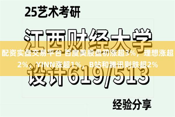 配资实盘交易平台 百度美股盘初涨超3%，理想涨超2%，YINN涨超1%，B站和腾讯则跌超2%